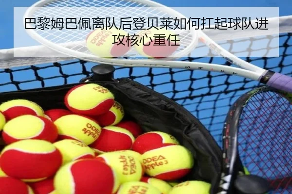 巴黎姆巴佩离队后登贝莱如何扛起球队进攻核心重任