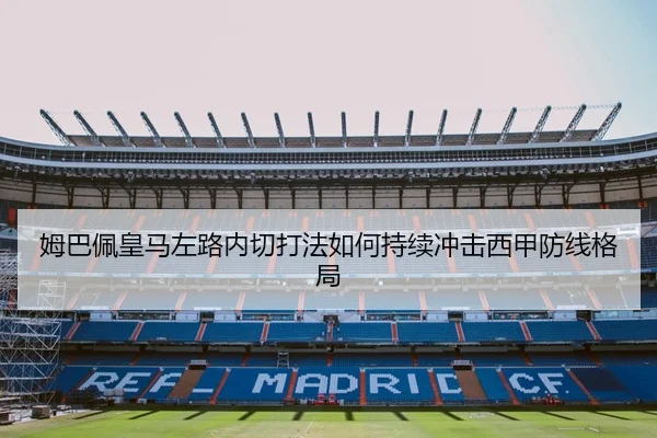 姆巴佩皇马左路内切打法如何持续冲击西甲防线格局