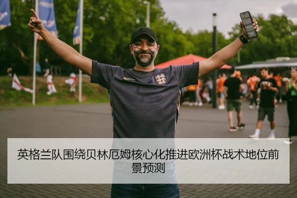 英格兰队围绕贝林厄姆核心化推进欧洲杯战术地位前景预测