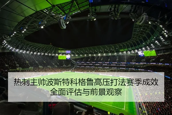 热刺主帅波斯特科格鲁高压打法赛季成效全面评估与前景观察