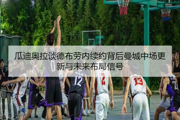 瓜迪奥拉谈德布劳内续约背后曼城中场更新与未来布局信号