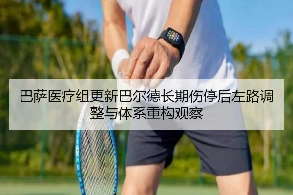 巴萨医疗组更新巴尔德长期伤停后左路调整与体系重构观察