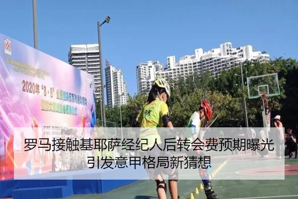 罗马接触基耶萨经纪人后转会费预期曝光引发意甲格局新猜想