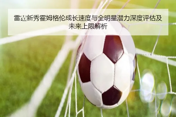 雷霆新秀霍姆格伦成长速度与全明星潜力深度评估及未来上限解析