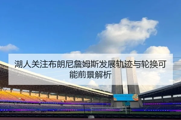 湖人关注布朗尼詹姆斯发展轨迹与轮换可能前景解析