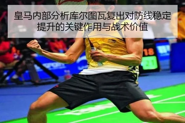 皇马内部分析库尔图瓦复出对防线稳定提升的关键作用与战术价值