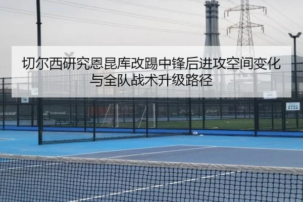 切尔西研究恩昆库改踢中锋后进攻空间变化与全队战术升级路径