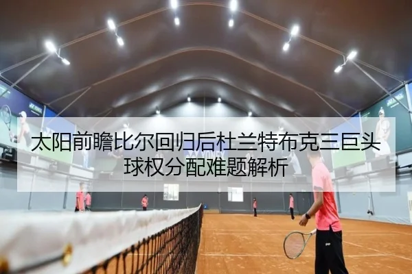 太阳前瞻比尔回归后杜兰特布克三巨头球权分配难题解析