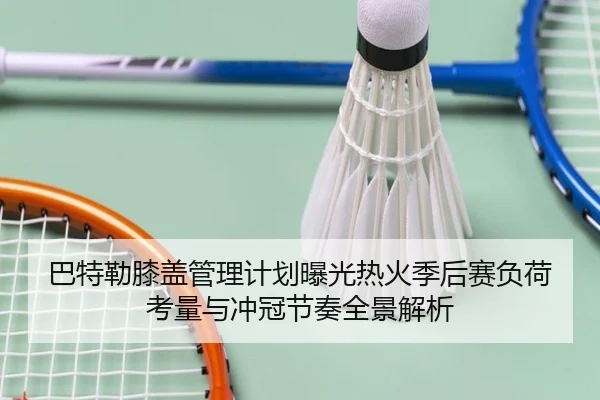 巴特勒膝盖管理计划曝光热火季后赛负荷考量与冲冠节奏全景解析