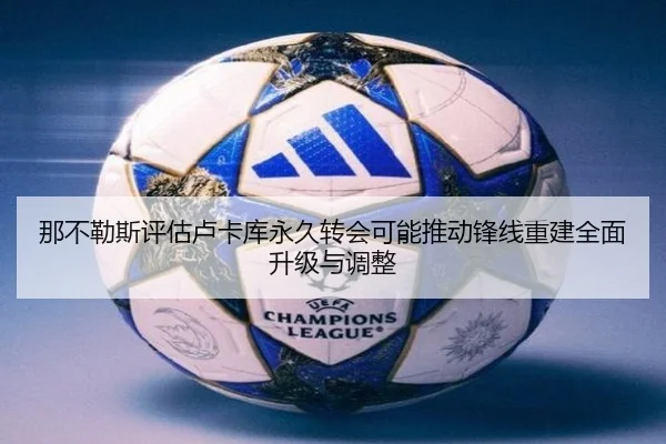 那不勒斯评估卢卡库永久转会可能推动锋线重建全面升级与调整