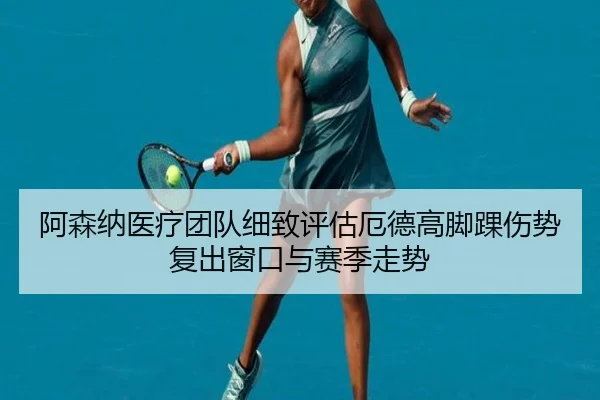 阿森纳医疗团队细致评估厄德高脚踝伤势复出窗口与赛季走势