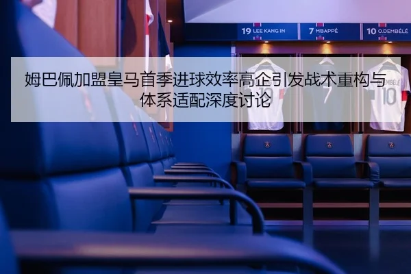 姆巴佩加盟皇马首季进球效率高企引发战术重构与体系适配深度讨论