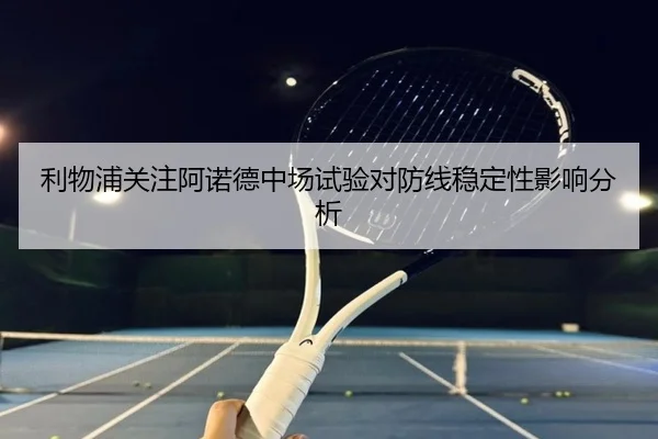 利物浦关注阿诺德中场试验对防线稳定性影响分析