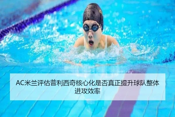 AC米兰评估普利西奇核心化是否真正提升球队整体进攻效率