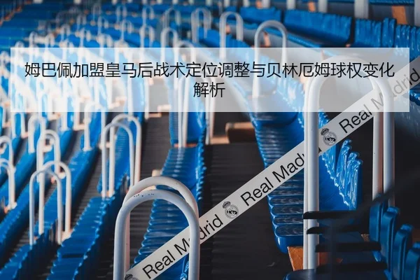 姆巴佩加盟皇马后战术定位调整与贝林厄姆球权变化解析