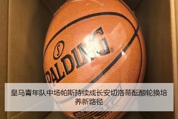 皇马青年队中场帕斯持续成长安切洛蒂酝酿轮换培养新路径