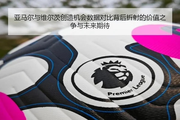 亚马尔与维尔茨创造机会数据对比背后折射的价值之争与未来期待