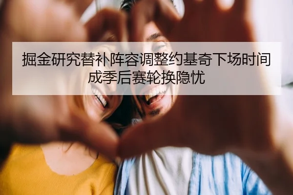 掘金研究替补阵容调整约基奇下场时间成季后赛轮换隐忧