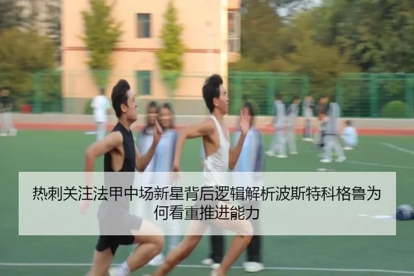 热刺关注法甲中场新星背后逻辑解析波斯特科格鲁为何看重推进能力